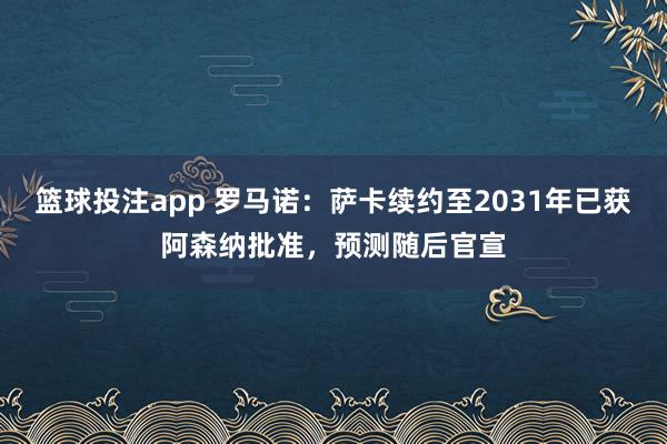 篮球投注app 罗马诺：萨卡续约至2031年已获阿森纳批准，预测随后官宣