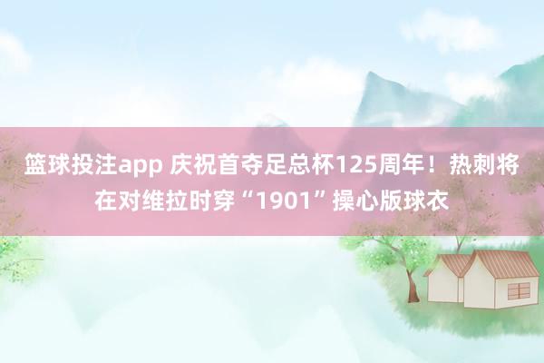 篮球投注app 庆祝首夺足总杯125周年！热刺将在对维拉时穿“1901”操心版球衣