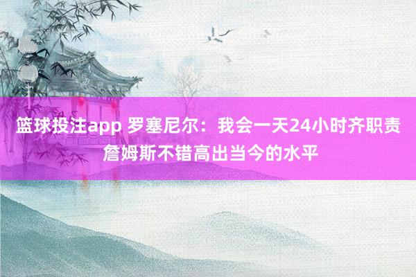 篮球投注app 罗塞尼尔：我会一天24小时齐职责 詹姆斯不错高出当今的水平