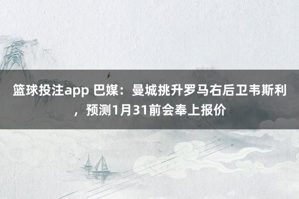 篮球投注app 巴媒：曼城挑升罗马右后卫韦斯利，预测1月31前会奉上报价