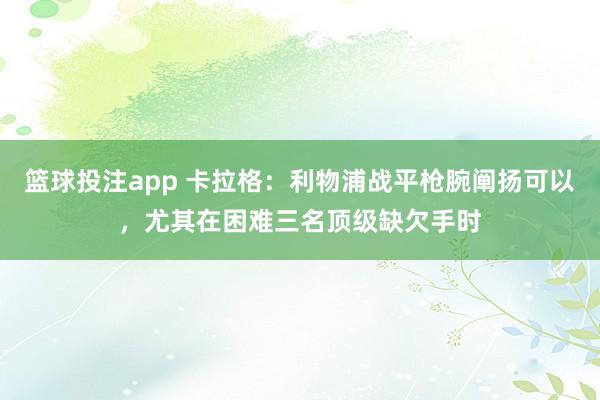 篮球投注app 卡拉格：利物浦战平枪腕阐扬可以，尤其在困难三名顶级缺欠手时
