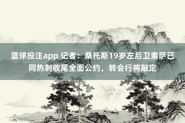 篮球投注app 记者：桑托斯19岁左后卫索萨已同热刺收尾全面公约，转会行将敲定