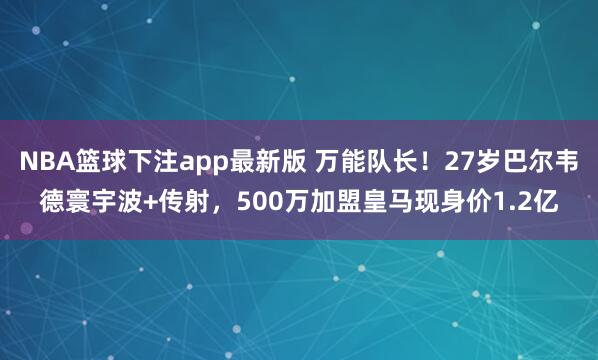 NBA篮球下注app最新版 万能队长！27岁巴尔韦德寰宇波+传射，500万加盟皇马现身价1.2亿