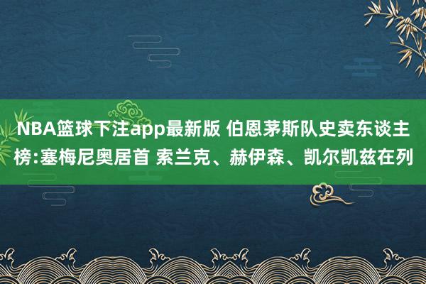 NBA篮球下注app最新版 伯恩茅斯队史卖东谈主榜:塞梅尼奥居首 索兰克、赫伊森、凯尔凯兹在列