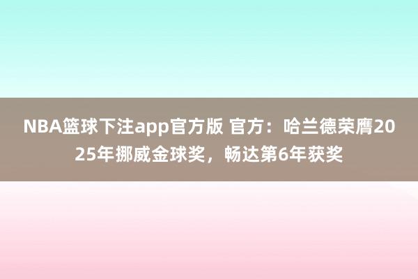 NBA篮球下注app官方版 官方：哈兰德荣膺2025年挪威金球奖，畅达第6年获奖