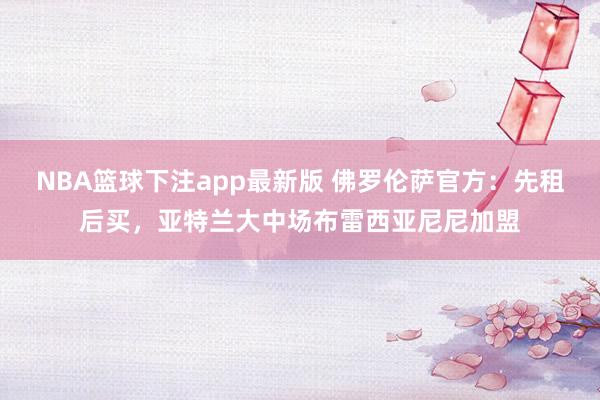 NBA篮球下注app最新版 佛罗伦萨官方：先租后买，亚特兰大中场布雷西亚尼尼加盟