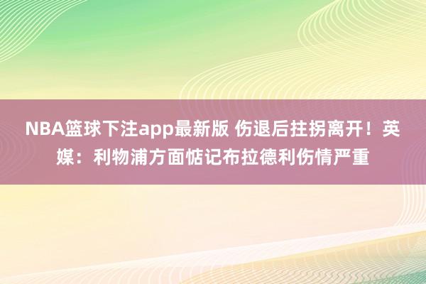 NBA篮球下注app最新版 伤退后拄拐离开！英媒：利物浦方面惦记布拉德利伤情严重