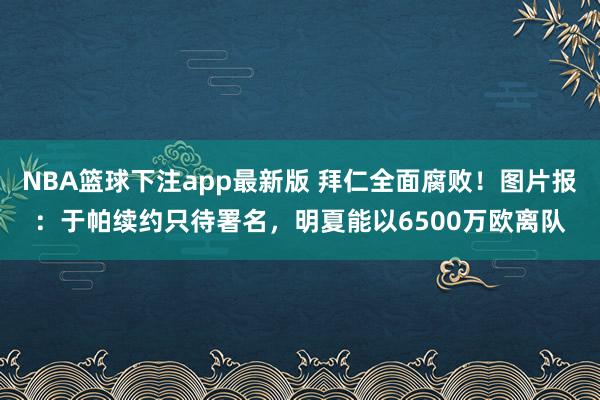 NBA篮球下注app最新版 拜仁全面腐败！图片报：于帕续约只待署名，明夏能以6500万欧离队