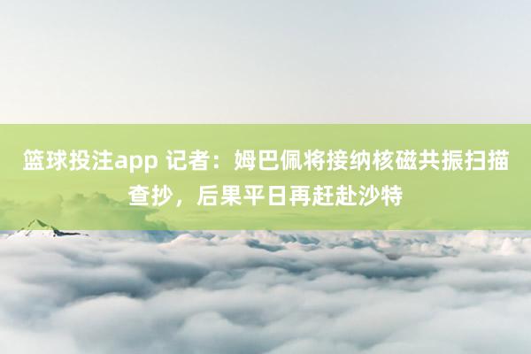 篮球投注app 记者：姆巴佩将接纳核磁共振扫描查抄，后果平日再赶赴沙特