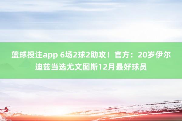 篮球投注app 6场2球2助攻！官方：20岁伊尔迪兹当选尤文图斯12月最好球员