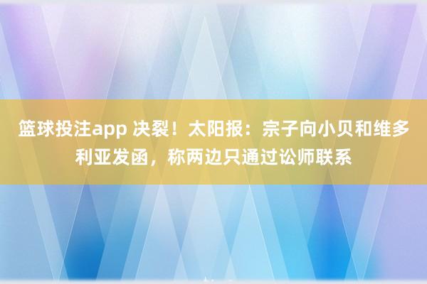 篮球投注app 决裂！太阳报：宗子向小贝和维多利亚发函，称两边只通过讼师联系