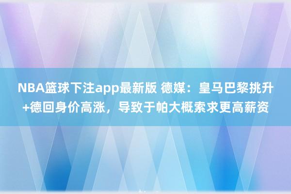 NBA篮球下注app最新版 德媒：皇马巴黎挑升+德回身价高涨，导致于帕大概索求更高薪资