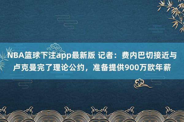 NBA篮球下注app最新版 记者：费内巴切接近与卢克曼完了理论公约，准备提供900万欧年薪