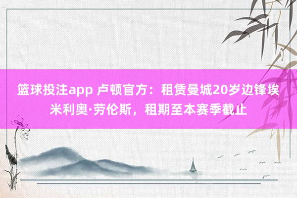 篮球投注app 卢顿官方：租赁曼城20岁边锋埃米利奥·劳伦斯，租期至本赛季截止