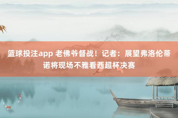 篮球投注app 老佛爷督战！记者：展望弗洛伦蒂诺将现场不雅看西超杯决赛