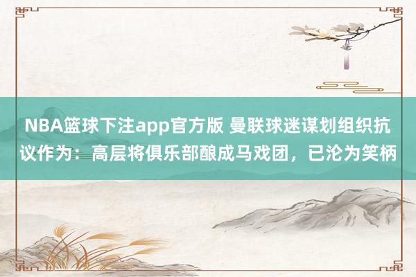 NBA篮球下注app官方版 曼联球迷谋划组织抗议作为：高层将俱乐部酿成马戏团，已沦为笑柄