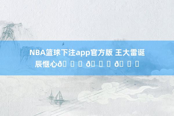 NBA篮球下注app官方版 王大雷诞辰惬心🎂🎂🎂