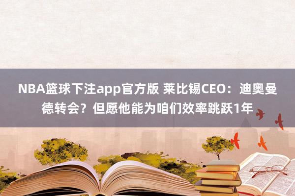 NBA篮球下注app官方版 莱比锡CEO：迪奥曼德转会？但愿他能为咱们效率跳跃1年
