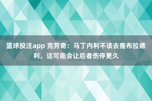 篮球投注app 克劳奇：马丁内利不该去推布拉德利，这可能会让后者伤停更久