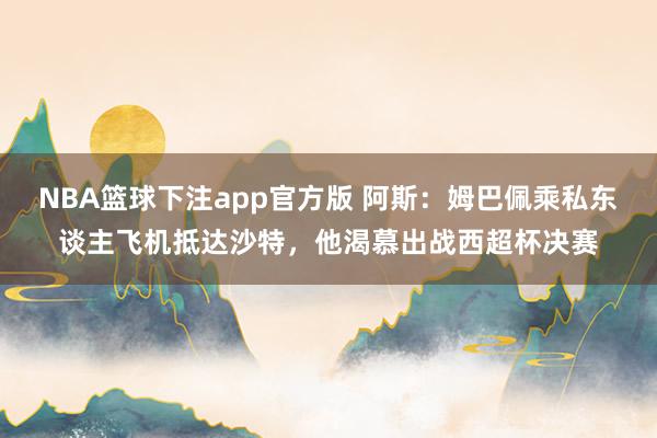 NBA篮球下注app官方版 阿斯：姆巴佩乘私东谈主飞机抵达沙特，他渴慕出战西超杯决赛
