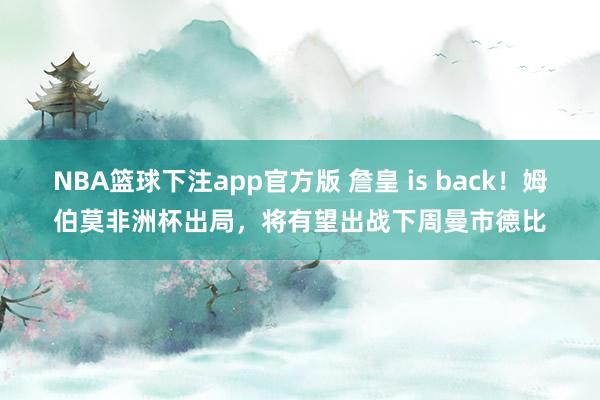 NBA篮球下注app官方版 詹皇 is back！姆伯莫非洲杯出局，将有望出战下周曼市德比