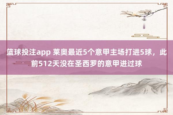 篮球投注app 莱奥最近5个意甲主场打进5球，此前512天没在圣西罗的意甲进过球
