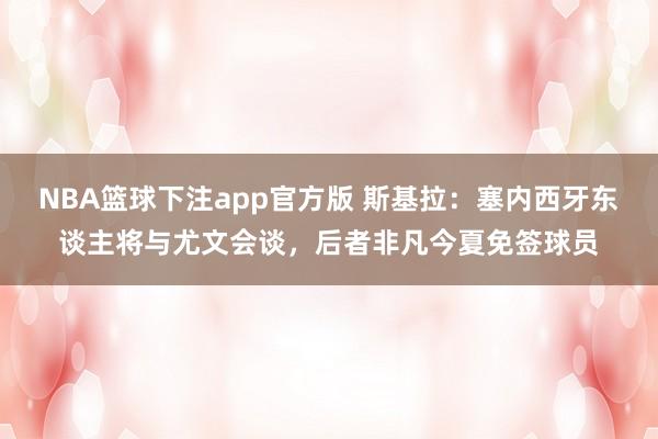 NBA篮球下注app官方版 斯基拉：塞内西牙东谈主将与尤文会谈，后者非凡今夏免签球员