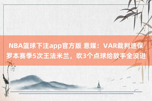 NBA篮球下注app官方版 意媒：VAR裁判迪保罗本赛季5次王法米兰，吹3个点球给敌手全没进