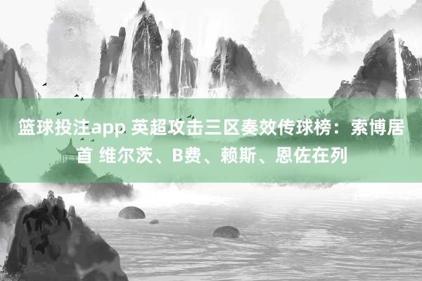 篮球投注app 英超攻击三区奏效传球榜：索博居首 维尔茨、B费、赖斯、恩佐在列