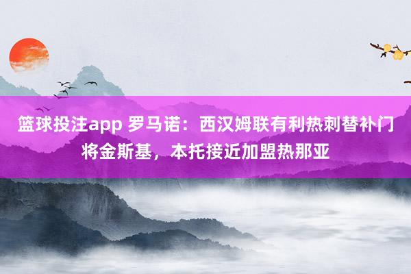 篮球投注app 罗马诺：西汉姆联有利热刺替补门将金斯基，本托接近加盟热那亚