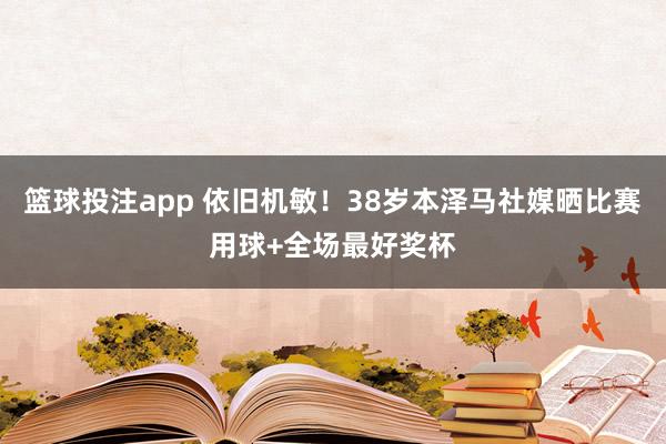 篮球投注app 依旧机敏！38岁本泽马社媒晒比赛用球+全场最好奖杯