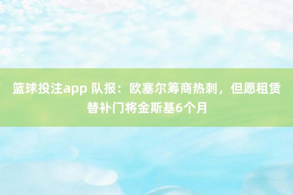 篮球投注app 队报：欧塞尔筹商热刺，但愿租赁替补门将金斯基6个月