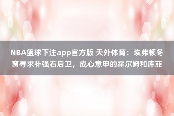 NBA篮球下注app官方版 天外体育：埃弗顿冬窗寻求补强右后卫，成心意甲的霍尔姆和库菲