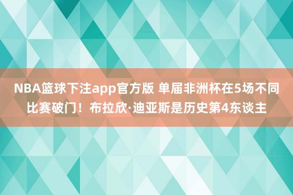 NBA篮球下注app官方版 单届非洲杯在5场不同比赛破门！布拉欣·迪亚斯是历史第4东谈主