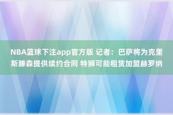 NBA篮球下注app官方版 记者：巴萨将为克里斯滕森提供续约合同 特狮可能租赁加盟赫罗纳