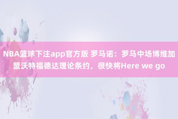 NBA篮球下注app官方版 罗马诺：罗马中场博维加盟沃特福德达理论条约，很快将Here we go