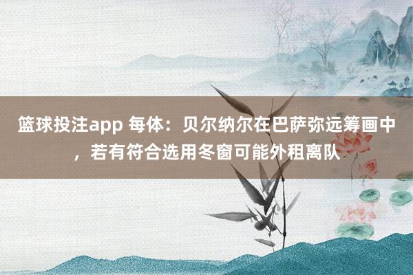 篮球投注app 每体：贝尔纳尔在巴萨弥远筹画中，若有符合选用冬窗可能外租离队