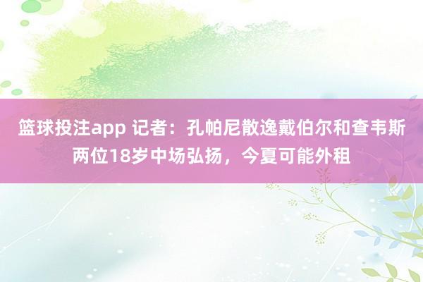 篮球投注app 记者：孔帕尼散逸戴伯尔和查韦斯两位18岁中场弘扬，今夏可能外租