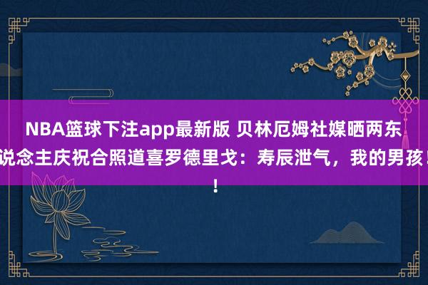 NBA篮球下注app最新版 贝林厄姆社媒晒两东说念主庆祝合照道喜罗德里戈：寿辰泄气，我的男孩！