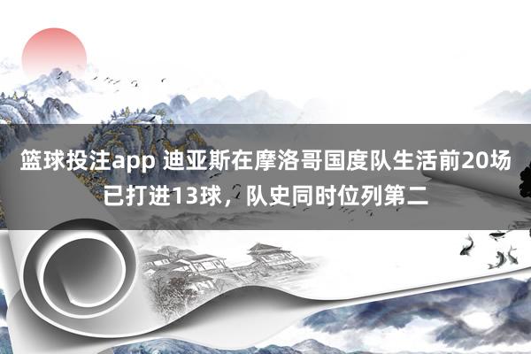 篮球投注app 迪亚斯在摩洛哥国度队生活前20场已打进13球，队史同时位列第二