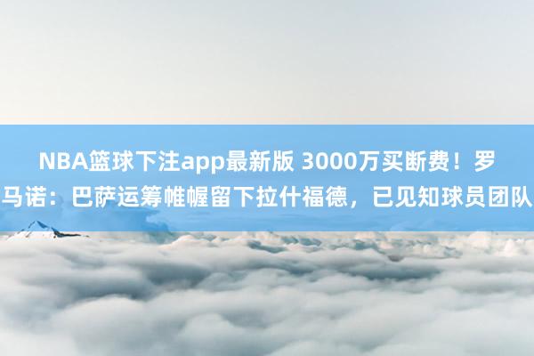 NBA篮球下注app最新版 3000万买断费！罗马诺：巴萨运筹帷幄留下拉什福德，已见知球员团队