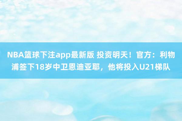 NBA篮球下注app最新版 投资明天！官方：利物浦签下18岁中卫恩迪亚耶，他将投入U21梯队
