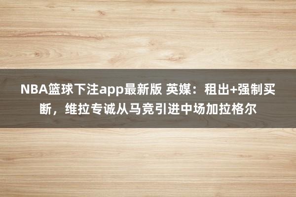 NBA篮球下注app最新版 英媒：租出+强制买断，维拉专诚从马竞引进中场加拉格尔