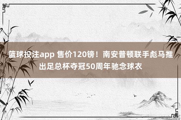 篮球投注app 售价120镑！南安普顿联手彪马推出足总杯夺冠50周年驰念球衣
