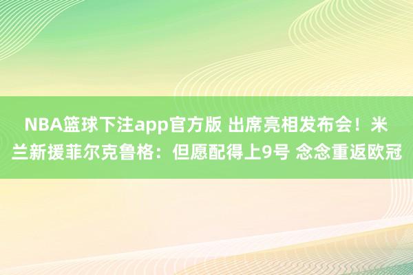 NBA篮球下注app官方版 出席亮相发布会！米兰新援菲尔克鲁格：但愿配得上9号 念念重返欧冠