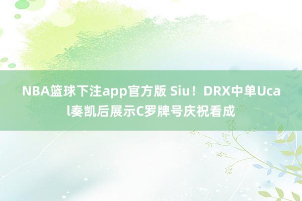 NBA篮球下注app官方版 Siu！DRX中单Ucal奏凯后展示C罗牌号庆祝看成