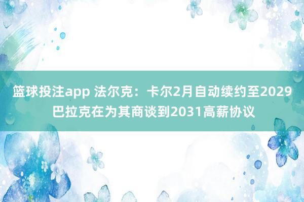 篮球投注app 法尔克：卡尔2月自动续约至2029 巴拉克在为其商谈到2031高薪协议