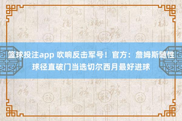 篮球投注app 吹响反击军号！官方：詹姆斯随性球径直破门当选切尔西月最好进球