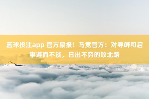 篮球投注app 官方禀报！马竞官方：对寻衅和启事避而不谈，日出不穷的败北路