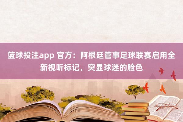 篮球投注app 官方：阿根廷管事足球联赛启用全新视听标记，突显球迷的脸色